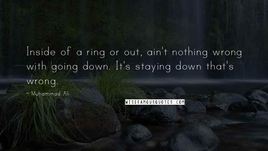 Muhammad Ali Quotes: Inside of a ring or out, ain't nothing wrong with going down. It's staying down that's wrong.