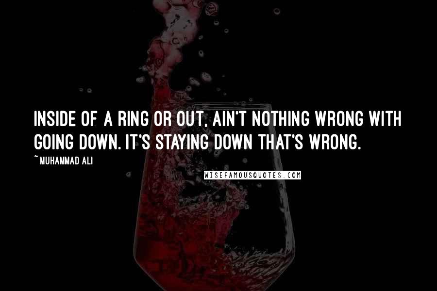 Muhammad Ali Quotes: Inside of a ring or out, ain't nothing wrong with going down. It's staying down that's wrong.