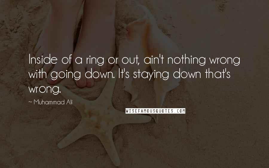 Muhammad Ali Quotes: Inside of a ring or out, ain't nothing wrong with going down. It's staying down that's wrong.