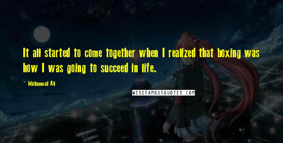 Muhammad Ali Quotes: It all started to come together when I realized that boxing was how I was going to succeed in life.