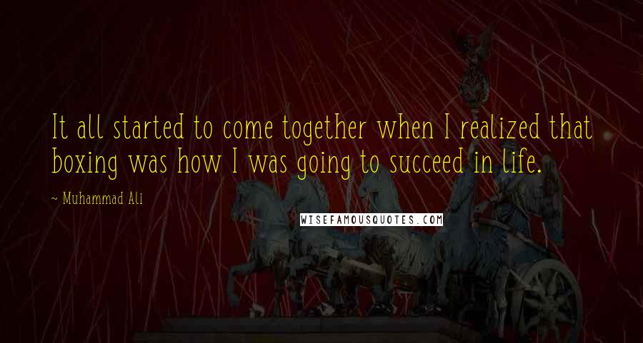 Muhammad Ali Quotes: It all started to come together when I realized that boxing was how I was going to succeed in life.