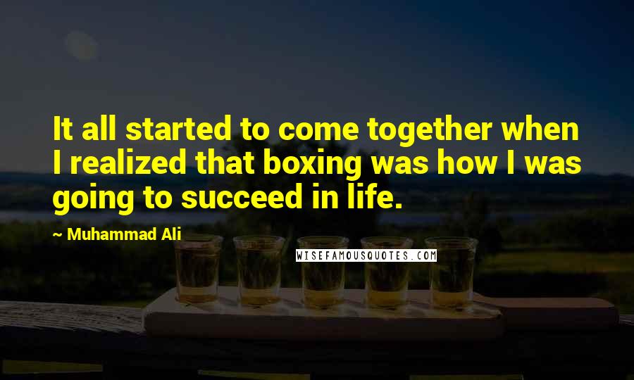 Muhammad Ali Quotes: It all started to come together when I realized that boxing was how I was going to succeed in life.