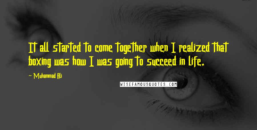 Muhammad Ali Quotes: It all started to come together when I realized that boxing was how I was going to succeed in life.