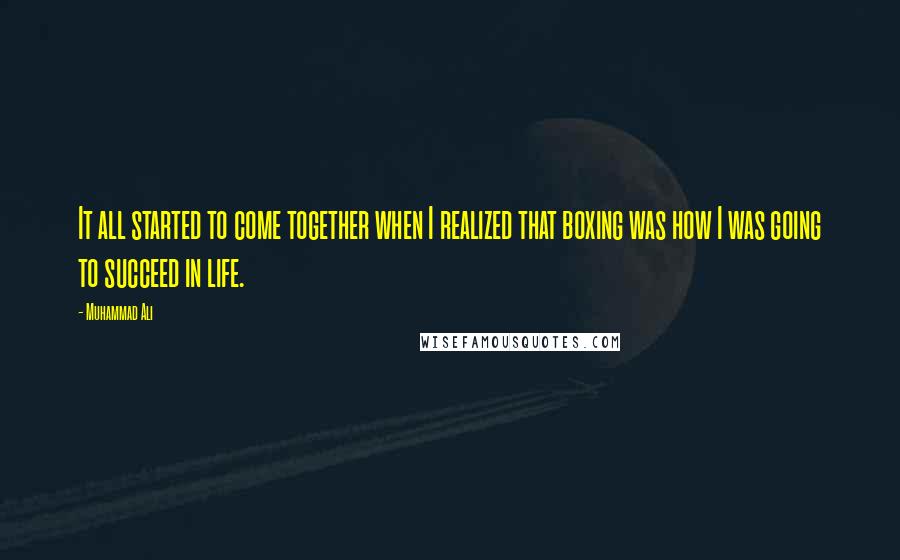 Muhammad Ali Quotes: It all started to come together when I realized that boxing was how I was going to succeed in life.