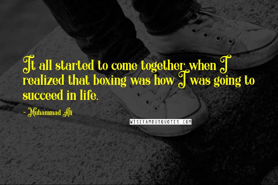 Muhammad Ali Quotes: It all started to come together when I realized that boxing was how I was going to succeed in life.