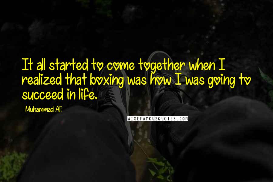 Muhammad Ali Quotes: It all started to come together when I realized that boxing was how I was going to succeed in life.