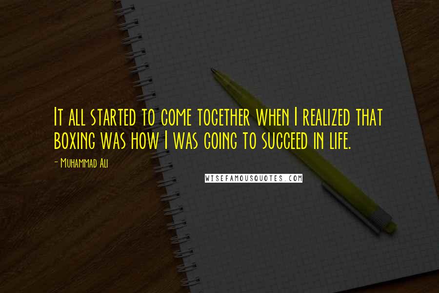 Muhammad Ali Quotes: It all started to come together when I realized that boxing was how I was going to succeed in life.