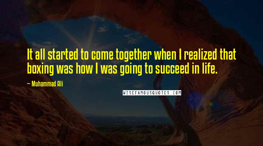 Muhammad Ali Quotes: It all started to come together when I realized that boxing was how I was going to succeed in life.