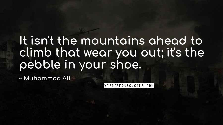 Muhammad Ali Quotes: It isn't the mountains ahead to climb that wear you out; it's the pebble in your shoe.