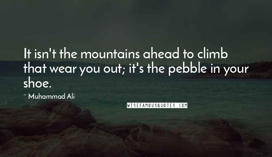 Muhammad Ali Quotes: It isn't the mountains ahead to climb that wear you out; it's the pebble in your shoe.