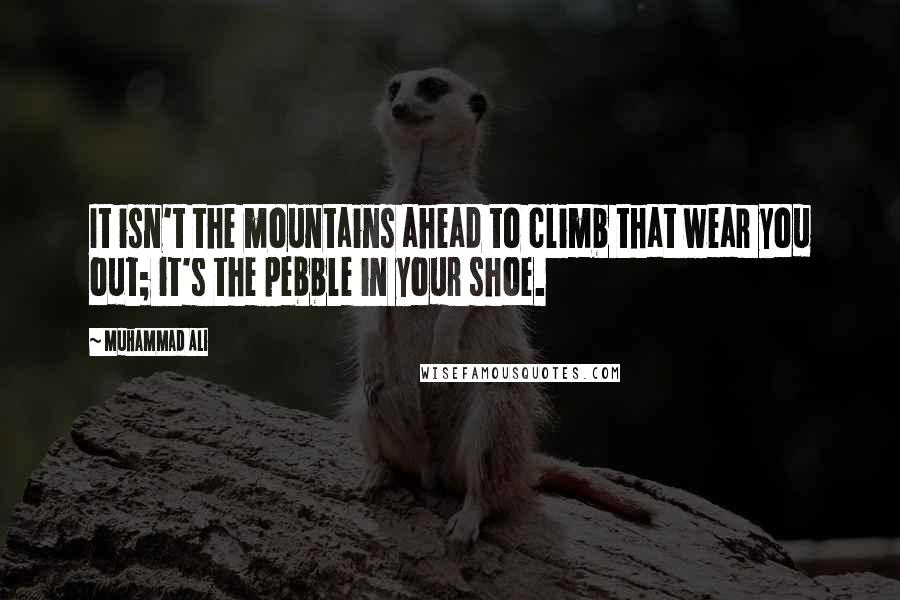 Muhammad Ali Quotes: It isn't the mountains ahead to climb that wear you out; it's the pebble in your shoe.