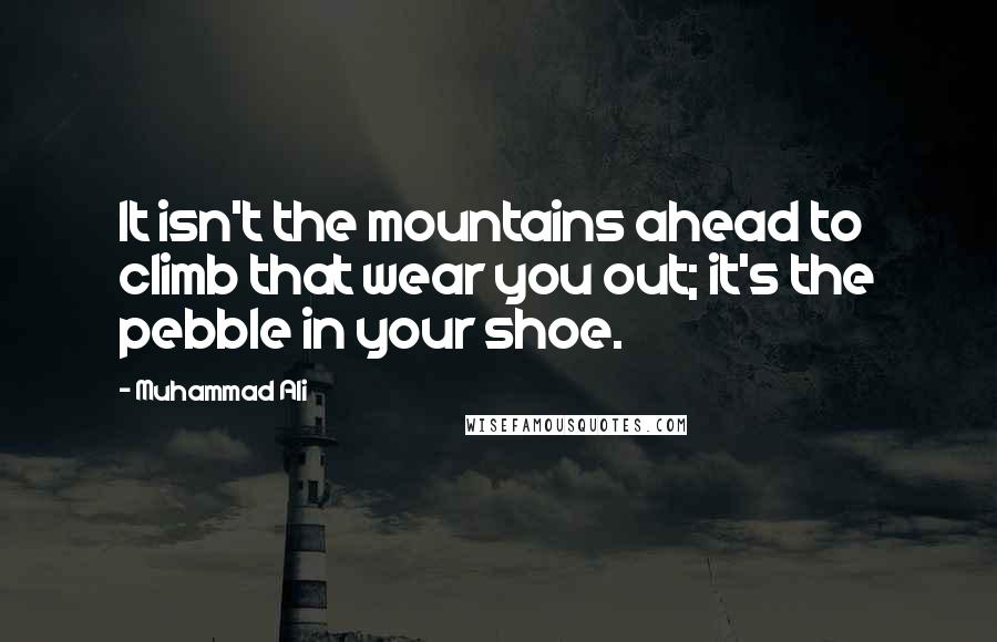 Muhammad Ali Quotes: It isn't the mountains ahead to climb that wear you out; it's the pebble in your shoe.