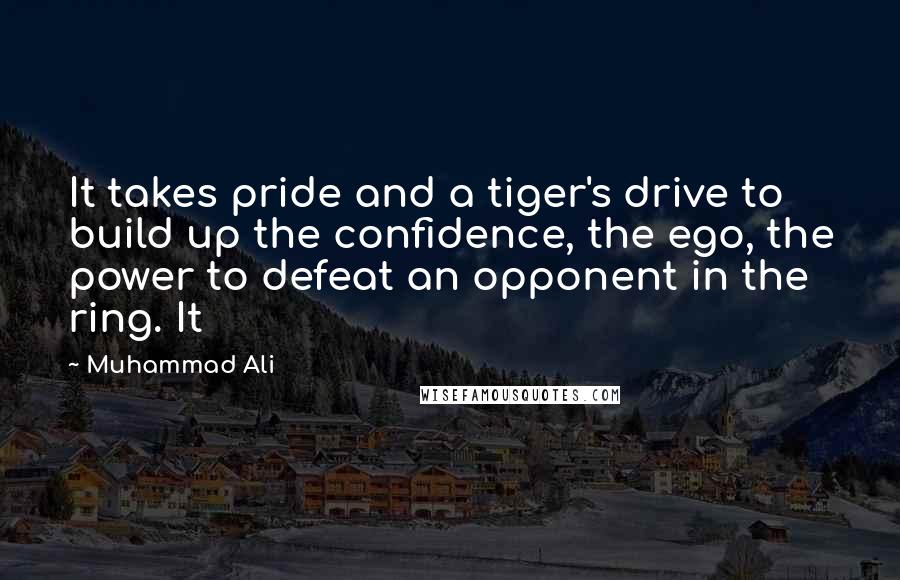 Muhammad Ali Quotes: It takes pride and a tiger's drive to build up the confidence, the ego, the power to defeat an opponent in the ring. It