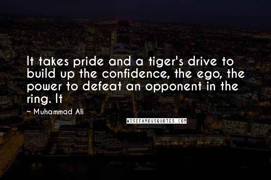 Muhammad Ali Quotes: It takes pride and a tiger's drive to build up the confidence, the ego, the power to defeat an opponent in the ring. It