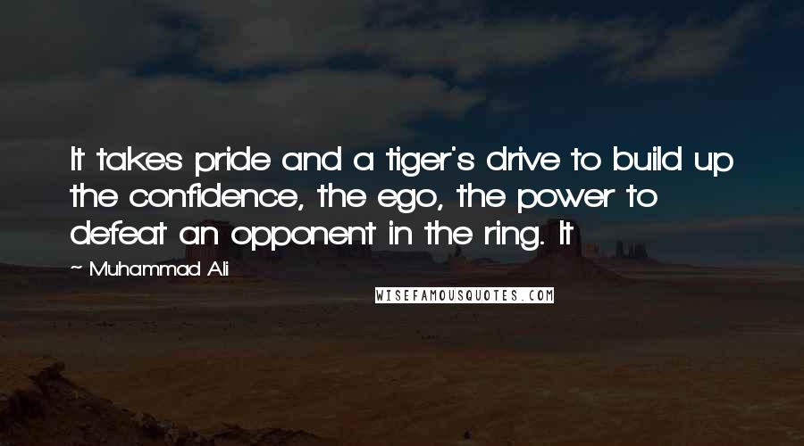 Muhammad Ali Quotes: It takes pride and a tiger's drive to build up the confidence, the ego, the power to defeat an opponent in the ring. It