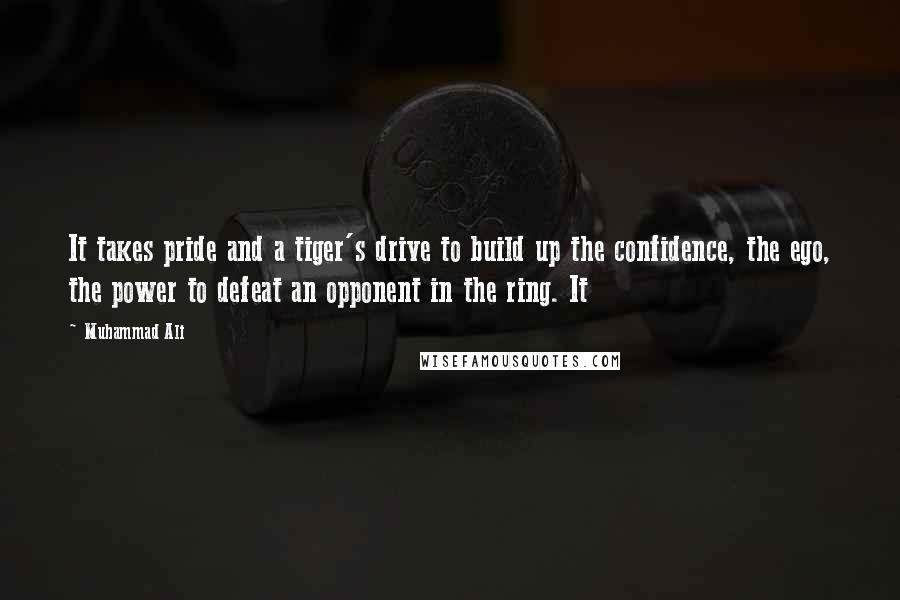 Muhammad Ali Quotes: It takes pride and a tiger's drive to build up the confidence, the ego, the power to defeat an opponent in the ring. It