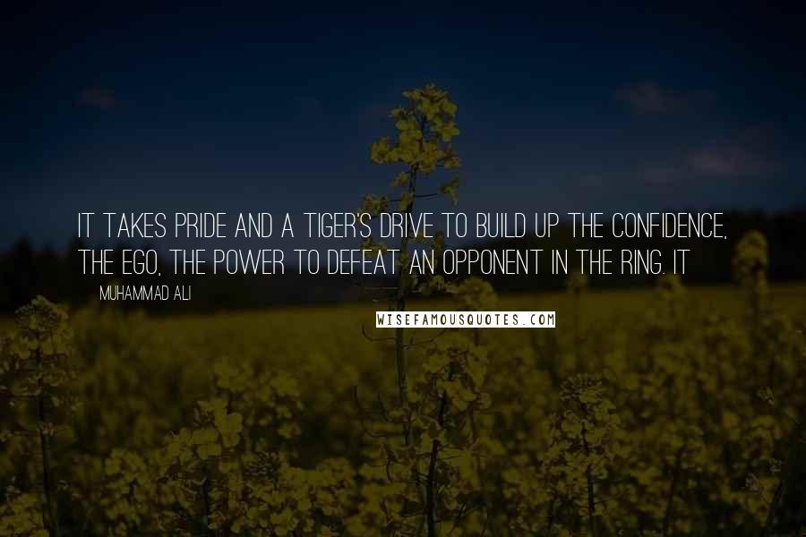 Muhammad Ali Quotes: It takes pride and a tiger's drive to build up the confidence, the ego, the power to defeat an opponent in the ring. It