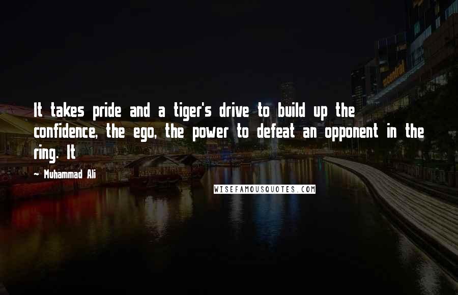 Muhammad Ali Quotes: It takes pride and a tiger's drive to build up the confidence, the ego, the power to defeat an opponent in the ring. It
