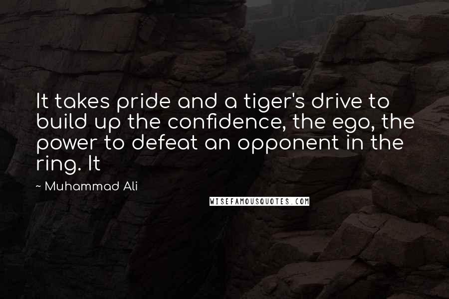 Muhammad Ali Quotes: It takes pride and a tiger's drive to build up the confidence, the ego, the power to defeat an opponent in the ring. It