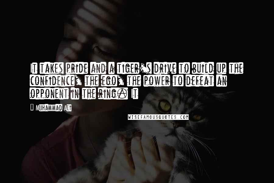 Muhammad Ali Quotes: It takes pride and a tiger's drive to build up the confidence, the ego, the power to defeat an opponent in the ring. It