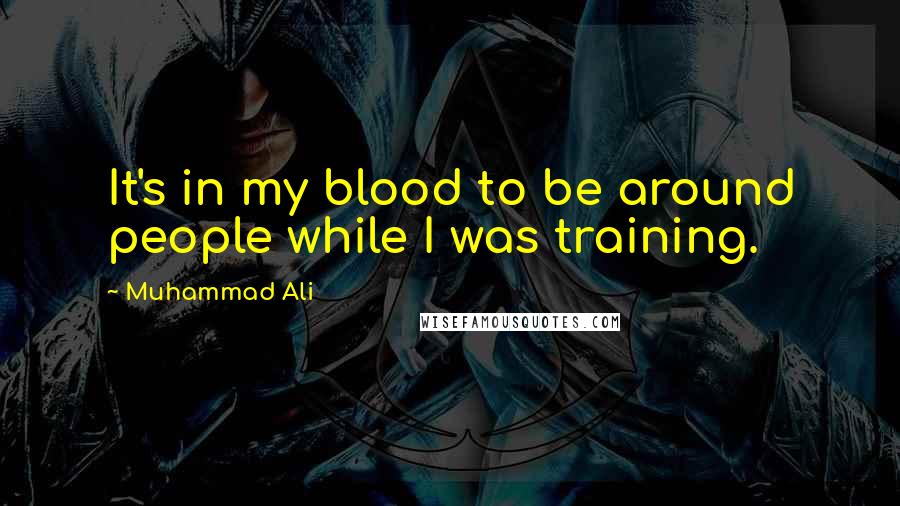 Muhammad Ali Quotes: It's in my blood to be around people while I was training.