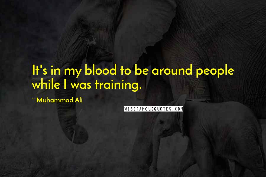 Muhammad Ali Quotes: It's in my blood to be around people while I was training.