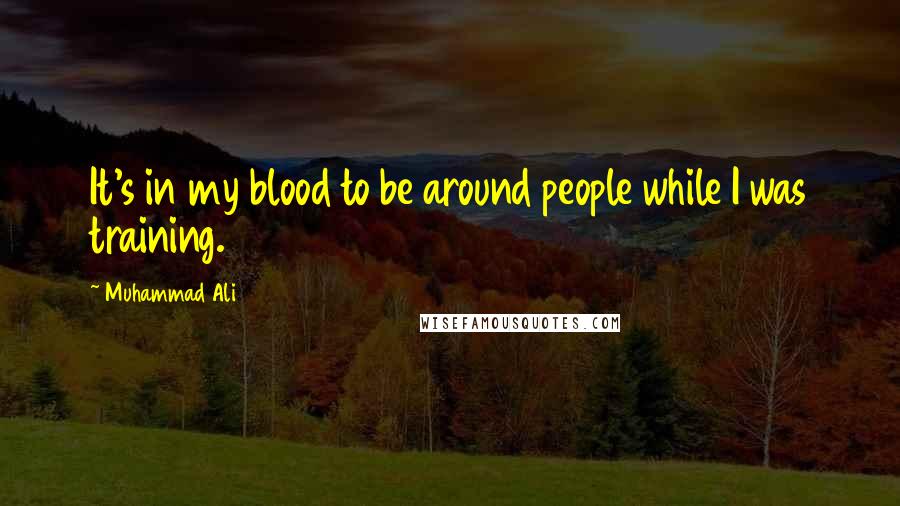 Muhammad Ali Quotes: It's in my blood to be around people while I was training.