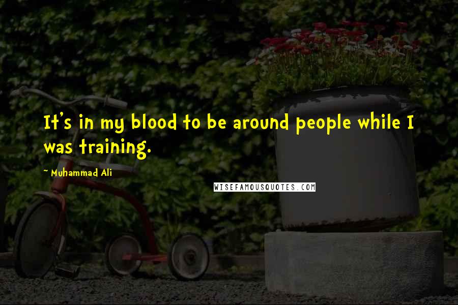 Muhammad Ali Quotes: It's in my blood to be around people while I was training.