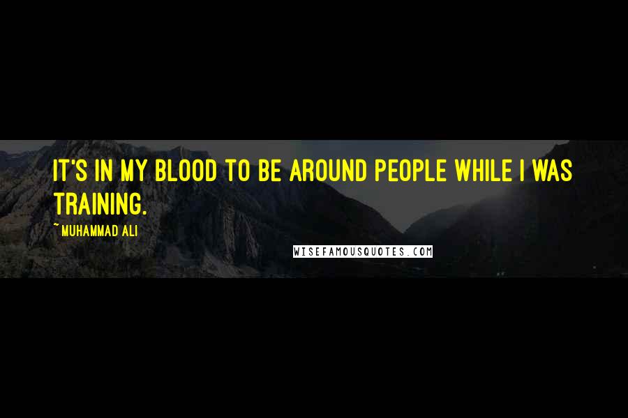 Muhammad Ali Quotes: It's in my blood to be around people while I was training.