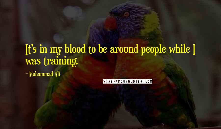 Muhammad Ali Quotes: It's in my blood to be around people while I was training.