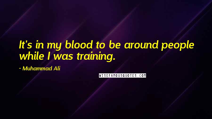 Muhammad Ali Quotes: It's in my blood to be around people while I was training.