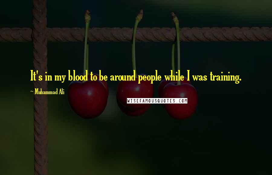 Muhammad Ali Quotes: It's in my blood to be around people while I was training.