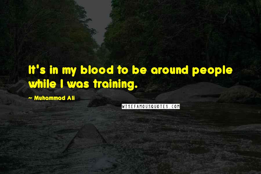 Muhammad Ali Quotes: It's in my blood to be around people while I was training.