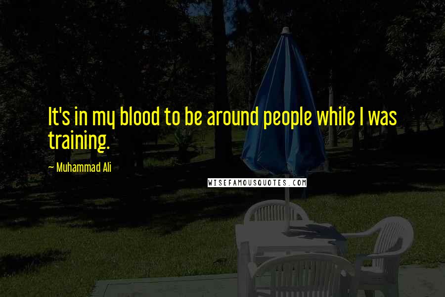 Muhammad Ali Quotes: It's in my blood to be around people while I was training.