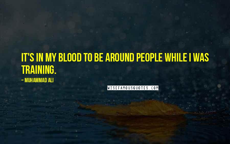 Muhammad Ali Quotes: It's in my blood to be around people while I was training.