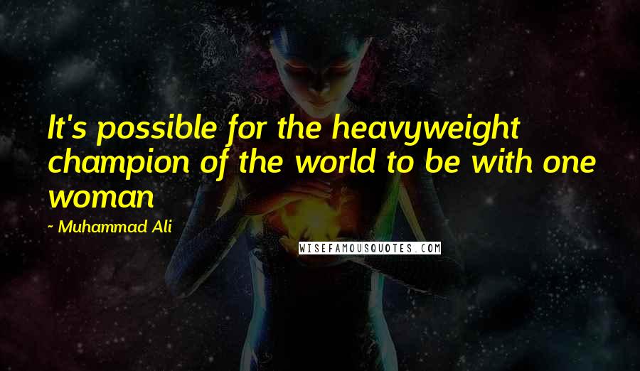 Muhammad Ali Quotes: It's possible for the heavyweight champion of the world to be with one woman