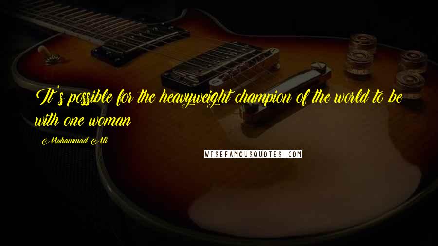 Muhammad Ali Quotes: It's possible for the heavyweight champion of the world to be with one woman