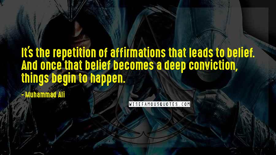 Muhammad Ali Quotes: It's the repetition of affirmations that leads to belief. And once that belief becomes a deep conviction, things begin to happen.