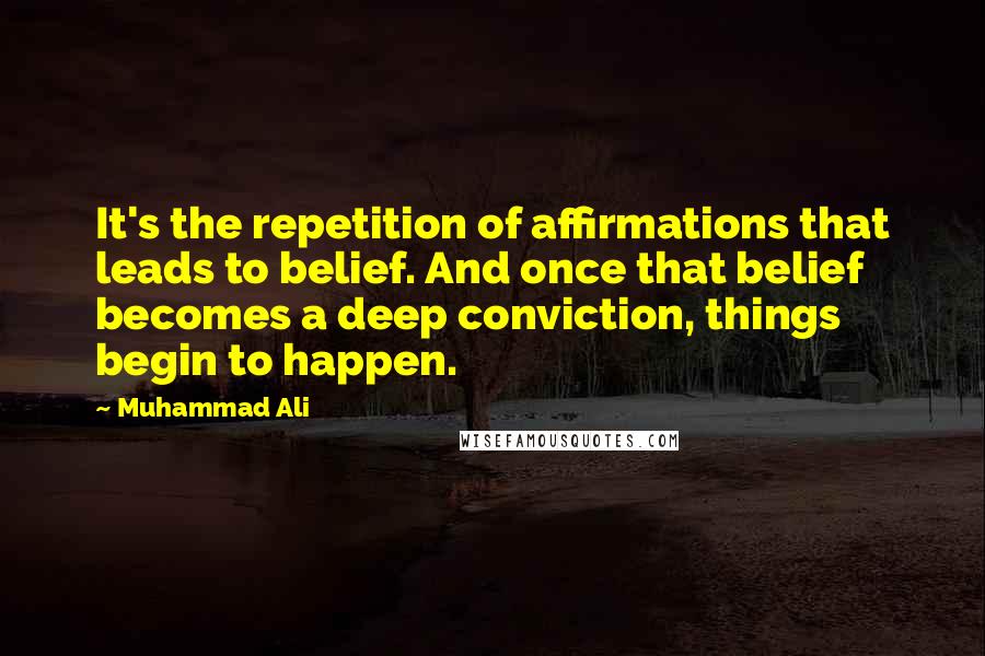 Muhammad Ali Quotes: It's the repetition of affirmations that leads to belief. And once that belief becomes a deep conviction, things begin to happen.