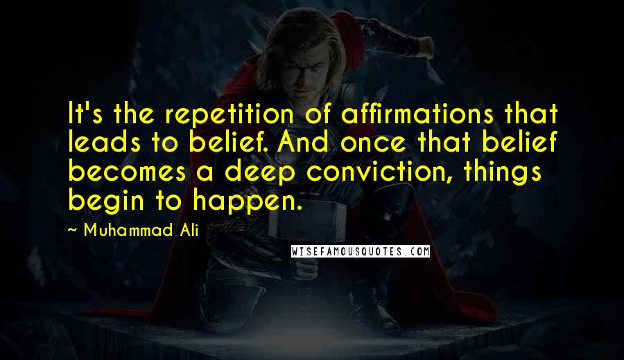 Muhammad Ali Quotes: It's the repetition of affirmations that leads to belief. And once that belief becomes a deep conviction, things begin to happen.