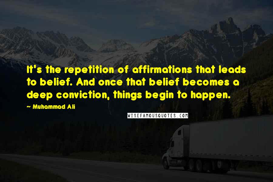 Muhammad Ali Quotes: It's the repetition of affirmations that leads to belief. And once that belief becomes a deep conviction, things begin to happen.
