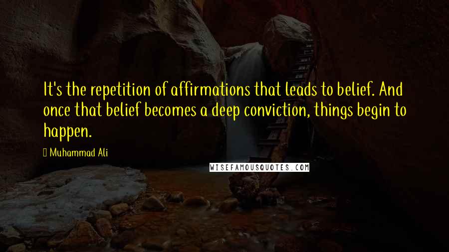 Muhammad Ali Quotes: It's the repetition of affirmations that leads to belief. And once that belief becomes a deep conviction, things begin to happen.