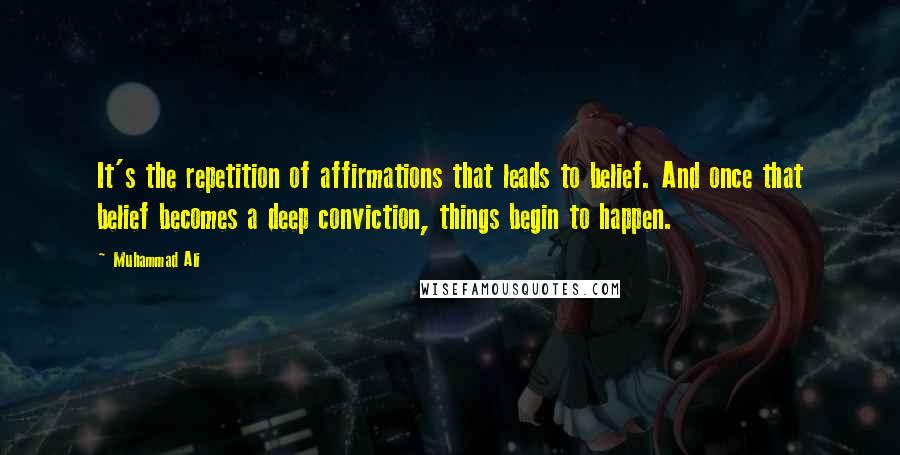 Muhammad Ali Quotes: It's the repetition of affirmations that leads to belief. And once that belief becomes a deep conviction, things begin to happen.