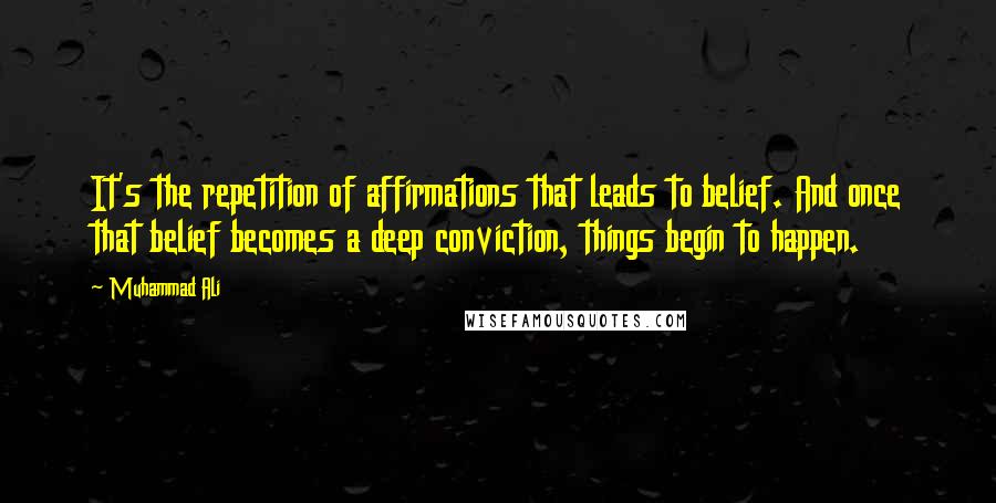 Muhammad Ali Quotes: It's the repetition of affirmations that leads to belief. And once that belief becomes a deep conviction, things begin to happen.