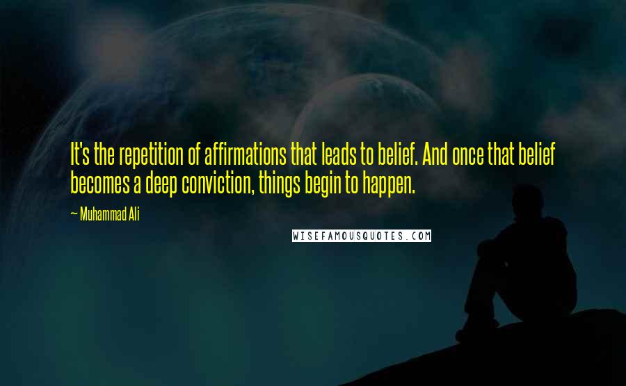 Muhammad Ali Quotes: It's the repetition of affirmations that leads to belief. And once that belief becomes a deep conviction, things begin to happen.