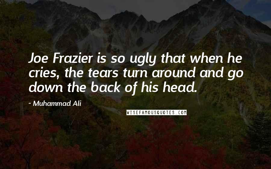 Muhammad Ali Quotes: Joe Frazier is so ugly that when he cries, the tears turn around and go down the back of his head.