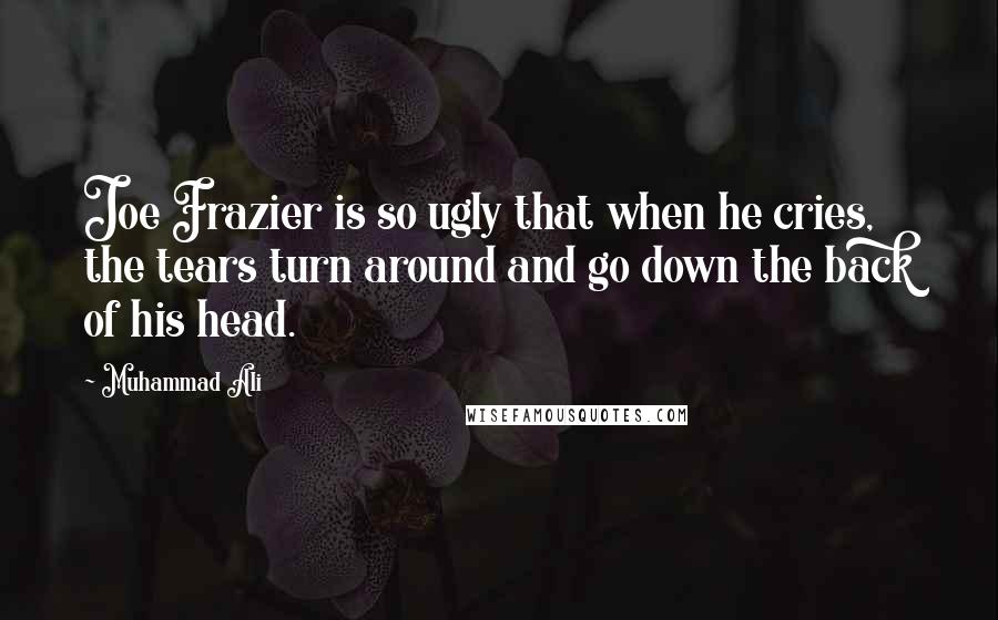 Muhammad Ali Quotes: Joe Frazier is so ugly that when he cries, the tears turn around and go down the back of his head.
