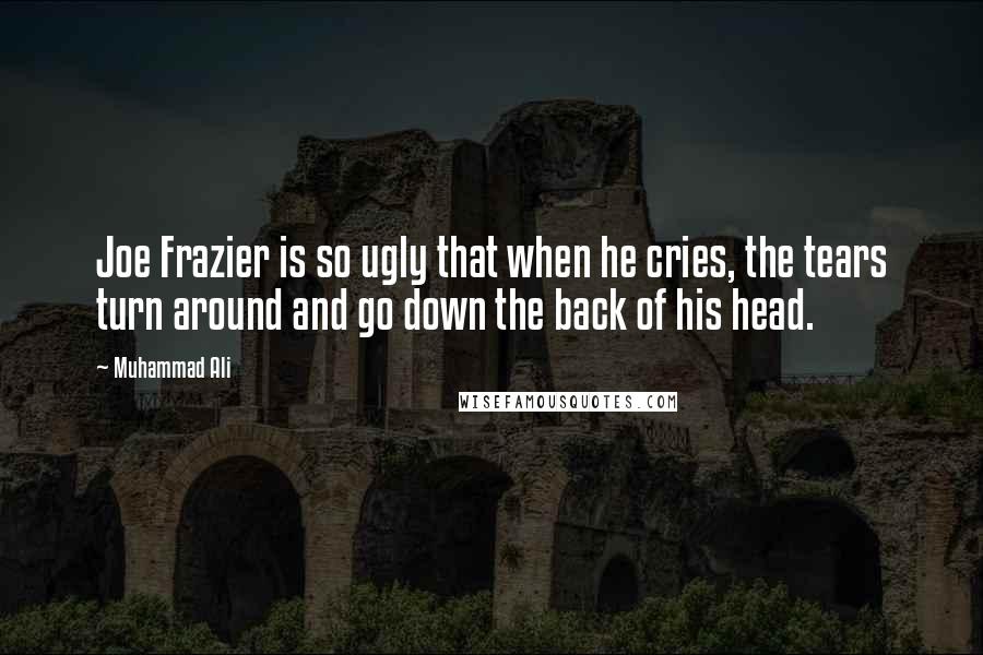 Muhammad Ali Quotes: Joe Frazier is so ugly that when he cries, the tears turn around and go down the back of his head.