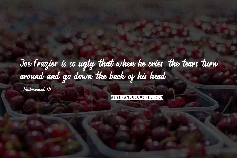 Muhammad Ali Quotes: Joe Frazier is so ugly that when he cries, the tears turn around and go down the back of his head.