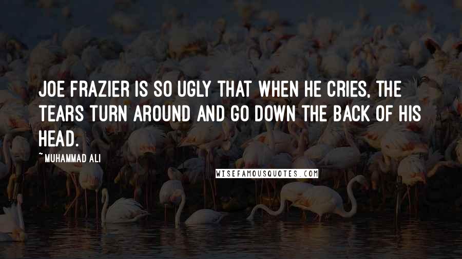 Muhammad Ali Quotes: Joe Frazier is so ugly that when he cries, the tears turn around and go down the back of his head.